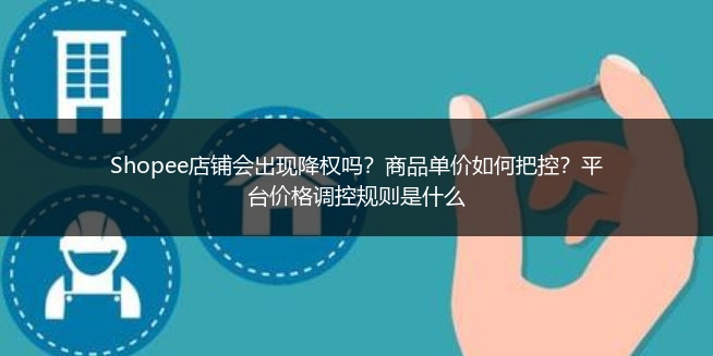 Shopee店铺会出现降权吗？商品单价如何把控？平台价格调控规则是什么