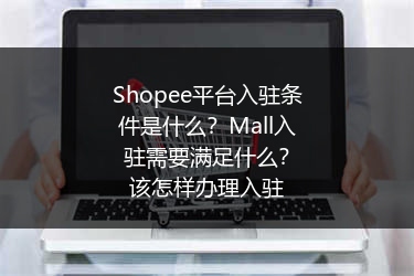 Shopee平台入驻条件是什么？Mall入驻需要满足什么？该怎样办理入驻