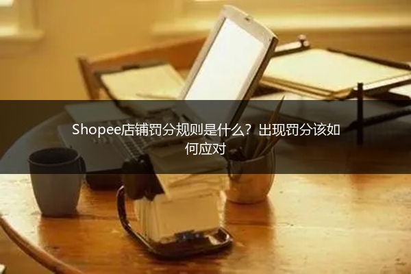 Shopee店铺罚分规则是什么？出现罚分该如何应对 