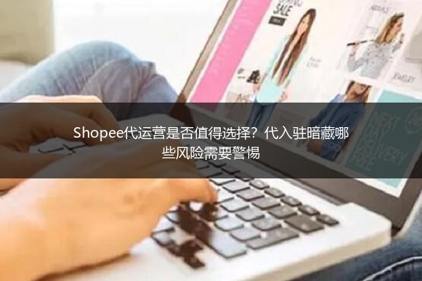 Shopee代运营是否值得选择?代入驻暗藏哪些风险需要警惕