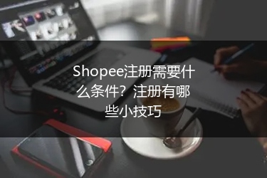 Shopee注册需要什么条件？注册有哪些小技巧