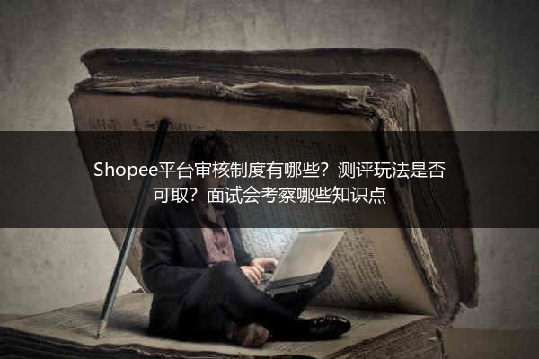 Shopee平台审核制度有哪些？测评玩法是否可取？面试会考察哪些知识点