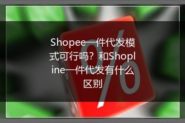 Shopee一件代发模式可行吗？和Shopline一件代发有什么区别