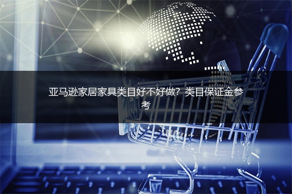 亚马逊家居家具类目好不好做？类目保证金参考 