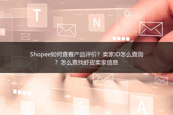 Shopee如何查看产品评价?卖家ID怎么查询?怎么查找虾皮卖家信息