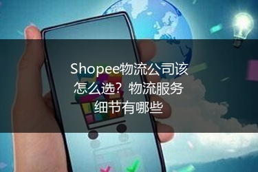 Shopee物流公司该怎么选？物流服务细节有哪些