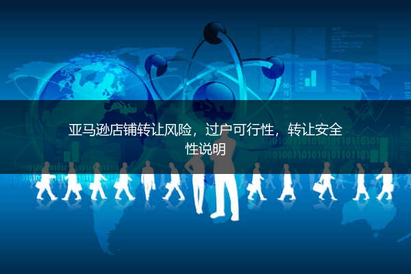 亚马逊店铺转让风险，过户可行性，转让安全性说明 