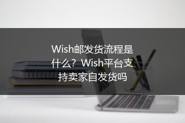 Wish邮发货流程是什么？Wish平台支持卖家自发货吗