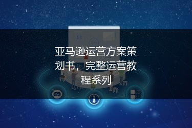 亚马逊运营方案策划书，完整运营教程系列 