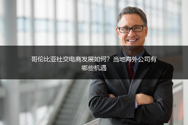 哥伦比亚社交电商发展如何？当地海外公司有哪些机遇