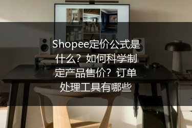 Shopee定价公式是什么？如何科学制定产品售价？订单处理工具有哪些