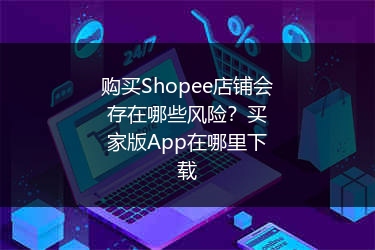 购买Shopee店铺会存在哪些风险？买家版App在哪里下载 