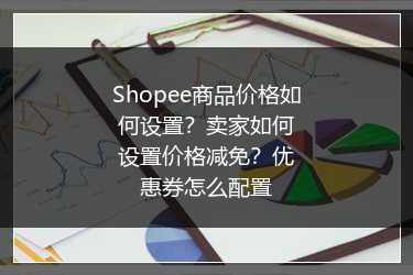 Shopee商品价格如何设置？卖家如何设置价格减免？优惠券怎么配置 