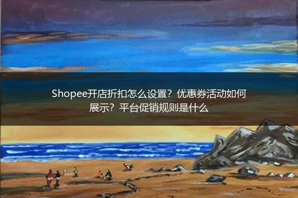 Shopee开店折扣怎么设置?优惠券活动如何展示?平台促销规则是什么