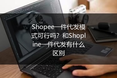 Shopee一件代发模式可行吗?和Shopline一件代发有什么区别