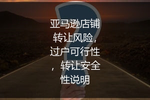 亚马逊店铺转让风险,过户可行性,转让安全性说明