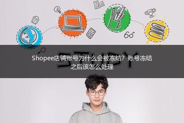 Shopee店铺账号为什么会被冻结？账号冻结之后该怎么处理