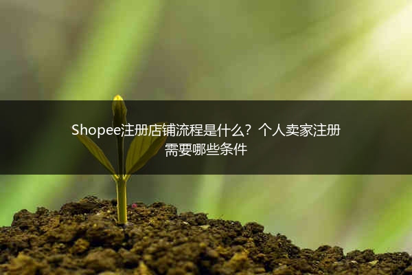 Shopee注册店铺流程是什么？个人卖家注册需要哪些条件