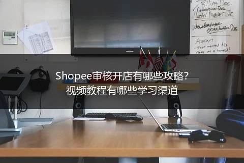 Shopee审核开店有哪些攻略？视频教程有哪些学习渠道