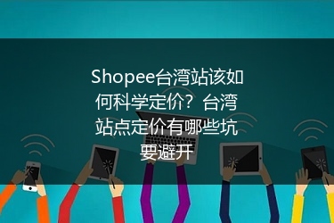 Shopee台湾站该如何科学定价？台湾站点定价有哪些坑要避开