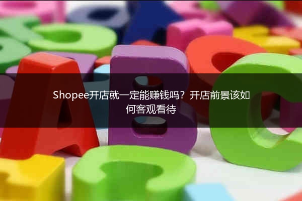 Shopee开店就一定能赚钱吗?开店前景该如何客观看待
