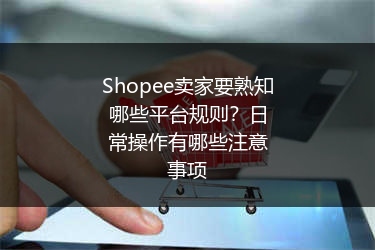 Shopee卖家要熟知哪些平台规则?日常操作有哪些注意事项