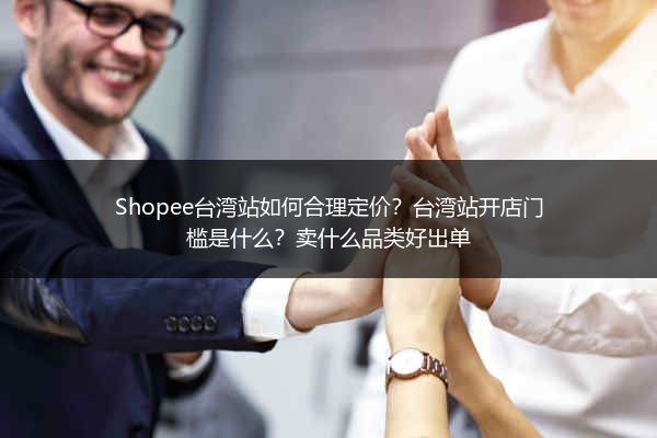 Shopee台湾站如何合理定价？台湾站开店门槛是什么？卖什么品类好出单
