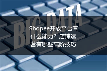 Shopee开放平台有什么能力？店铺运营有哪些高阶技巧 
