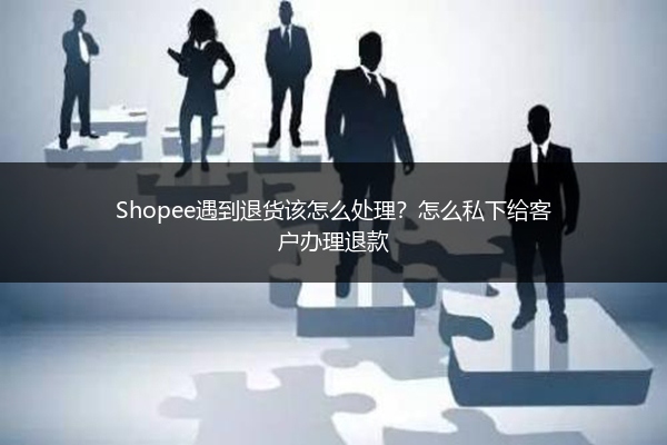 Shopee遇到退货该怎么处理？怎么私下给客户办理退款
