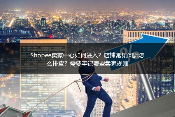 Shopee卖家中心如何进入?店铺常见问题怎么排查?需要牢记哪些卖家规则