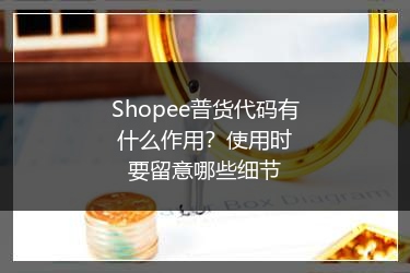 Shopee普货代码有什么作用？使用时要留意哪些细节