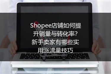Shopee店铺如何提升销量与转化率？新手卖家有哪些实用涨流量技巧