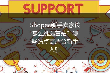 Shopee新手卖家该怎么挑选首站？哪些站点更适合新手入驻
