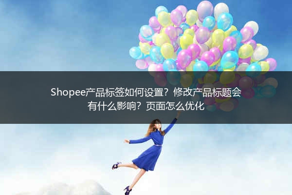 Shopee产品标签如何设置？修改产品标题会有什么影响？页面怎么优化