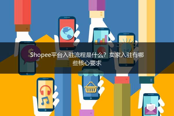 Shopee平台入驻流程是什么？卖家入驻有哪些核心要求