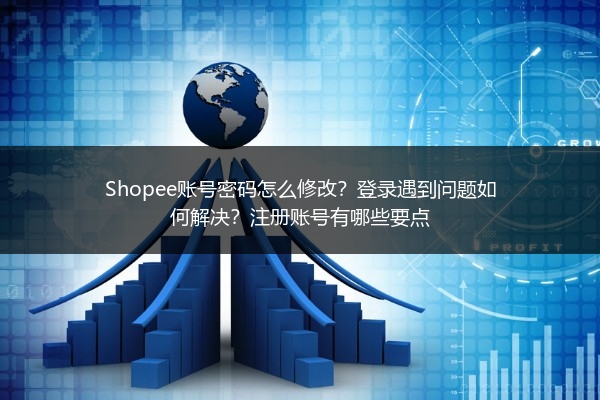 Shopee账号密码怎么修改？登录遇到问题如何解决？注册账号有哪些要点