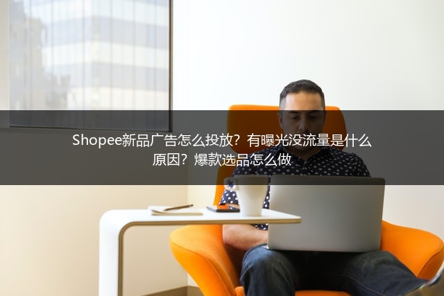 Shopee新品广告怎么投放?有曝光没流量是什么原因?爆款选品怎么做