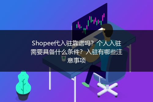 Shopee代入驻靠谱吗？个人入驻需要具备什么条件？入驻有哪些注意事项 