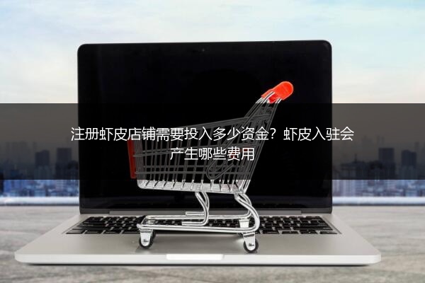 注册虾皮店铺需要投入多少资金？虾皮入驻会产生哪些费用