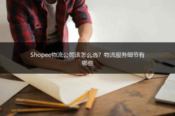 Shopee物流公司该怎么选？物流服务细节有哪些