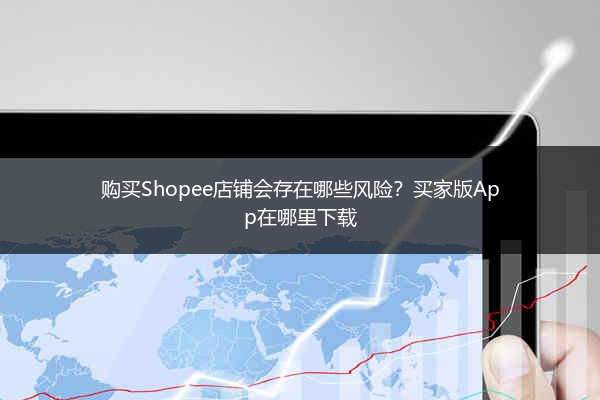 购买Shopee店铺会存在哪些风险?买家版App在哪里下载