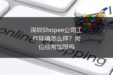 深圳Shopee公司工作环境怎么样?岗位经常加班吗