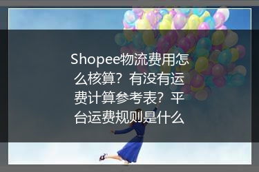 Shopee物流费用怎么核算？有没有运费计算参考表？平台运费规则是什么