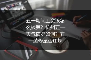 五一期间工资该怎么核算?杭州五一天气情况如何?五一装修是否违规