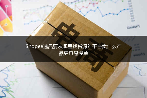 Shopee选品要从哪里找货源？平台卖什么产品更容易爆单