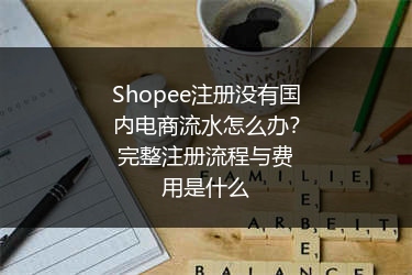 Shopee注册没有国内电商流水怎么办?完整注册流程与费用是什么
