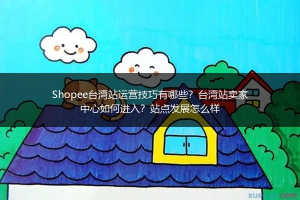 Shopee台湾站运营技巧有哪些？台湾站卖家中心如何进入？站点发展怎么样