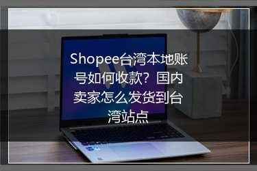 Shopee台湾本地账号如何收款？国内卖家怎么发货到台湾站点 