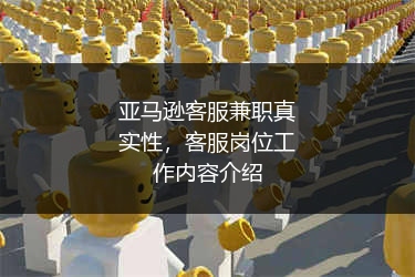亚马逊客服兼职真实性，客服岗位工作内容介绍 