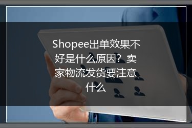Shopee出单效果不好是什么原因?卖家物流发货要注意什么